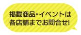 掲載商品・イベントは各店舗までお問い合わせください