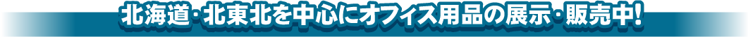 北海道・北東北を中心にオフィス用品の展示・販売中!